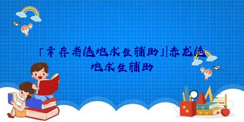 「幸存者绝地求生辅助」|赤龙绝地求生辅助